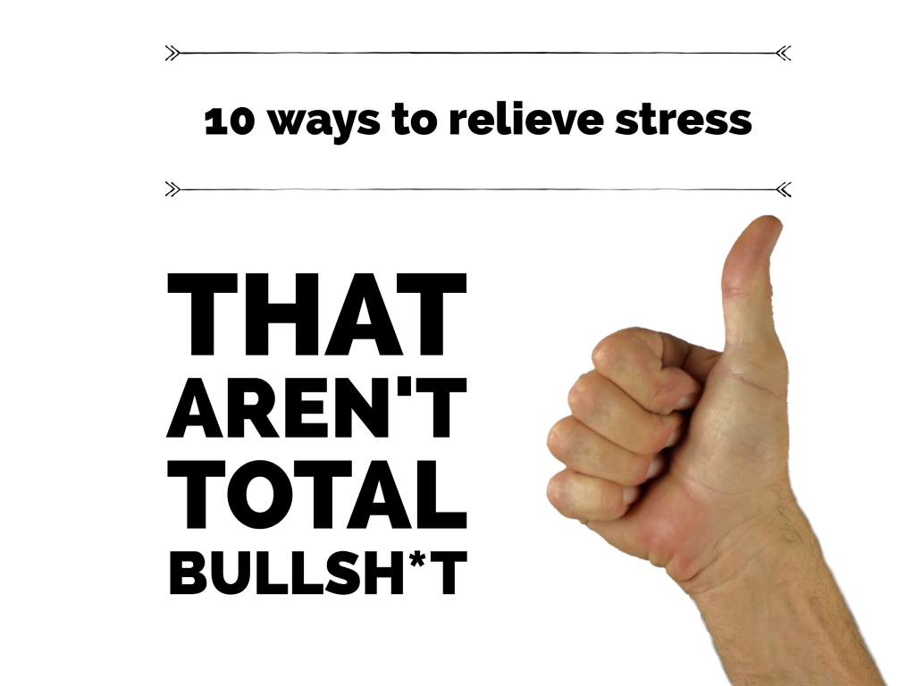 10 Ways to Relieve Stress that AREN’T Total Bullsh*t