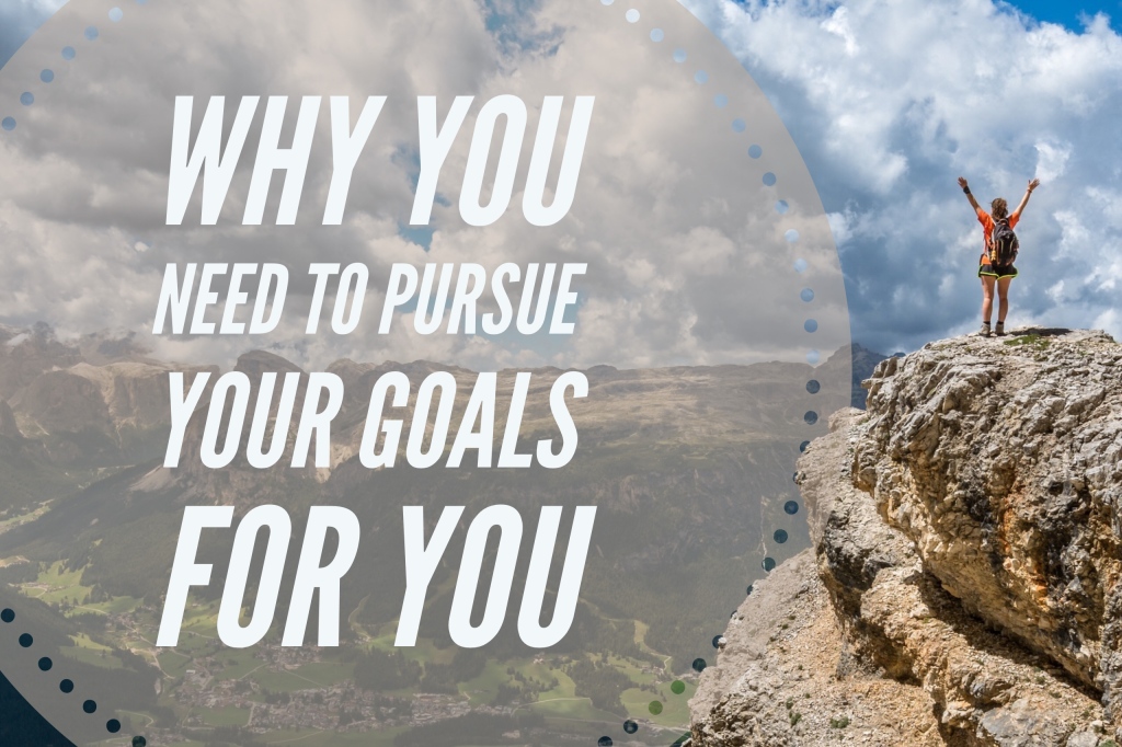 Why you need to pursue your goals for YOU